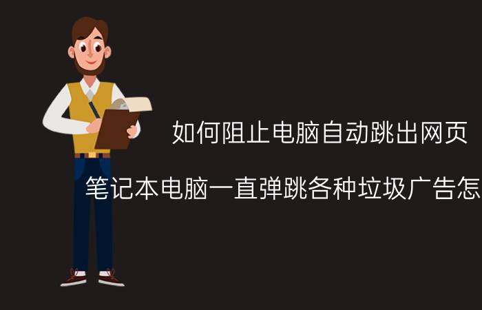 如何阻止电脑自动跳出网页 笔记本电脑一直弹跳各种垃圾广告怎么解决？